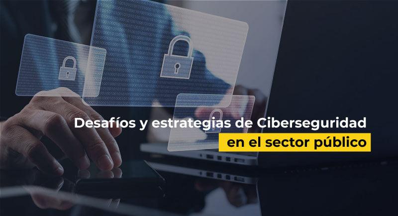 Desafíos y estrategias de Ciberseguridad en el sector público