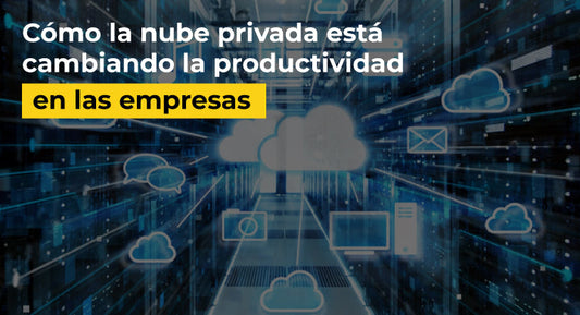 Cómo la nube privada está cambiando la productividad en las empresas