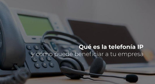 Qué es la telefonía IP y cómo puede beneficiar a tu empresa